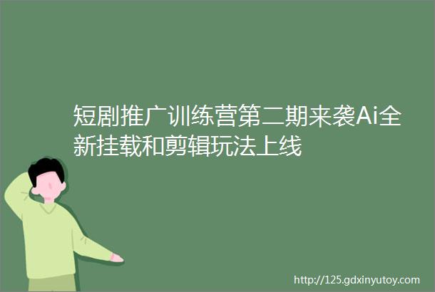 短剧推广训练营第二期来袭Ai全新挂载和剪辑玩法上线