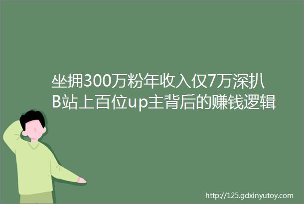 坐拥300万粉年收入仅7万深扒B站上百位up主背后的赚钱逻辑