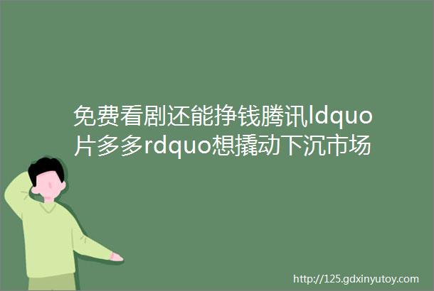 免费看剧还能挣钱腾讯ldquo片多多rdquo想撬动下沉市场