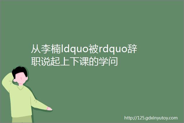 从李楠ldquo被rdquo辞职说起上下课的学问