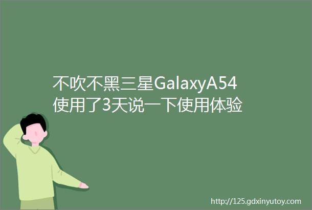 不吹不黑三星GalaxyA54使用了3天说一下使用体验