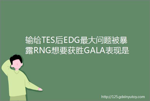 输给TES后EDG最大问题被暴露RNG想要获胜GALA表现是关键