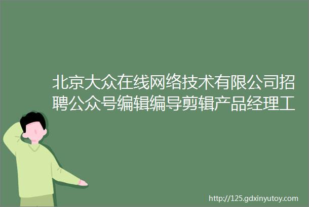 北京大众在线网络技术有限公司招聘公众号编辑编导剪辑产品经理工程师网页设计师等岗位