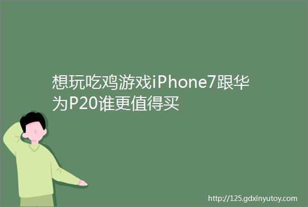 想玩吃鸡游戏iPhone7跟华为P20谁更值得买