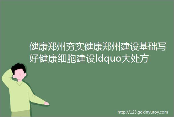 健康郑州夯实健康郑州建设基础写好健康细胞建设ldquo大处方rdquo