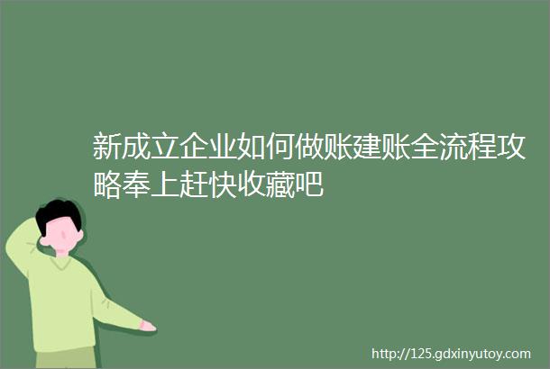 新成立企业如何做账建账全流程攻略奉上赶快收藏吧