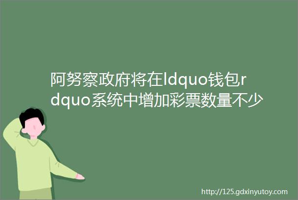 阿努察政府将在ldquo钱包rdquo系统中增加彩票数量不少于1000万张