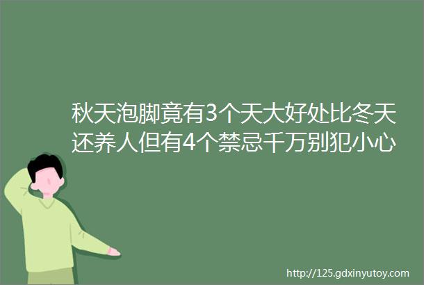 秋天泡脚竟有3个天大好处比冬天还养人但有4个禁忌千万别犯小心泡出一身病