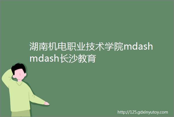 湖南机电职业技术学院mdashmdash长沙教育