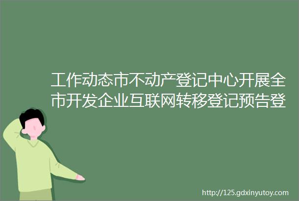 工作动态市不动产登记中心开展全市开发企业互联网转移登记预告登记现场培训会