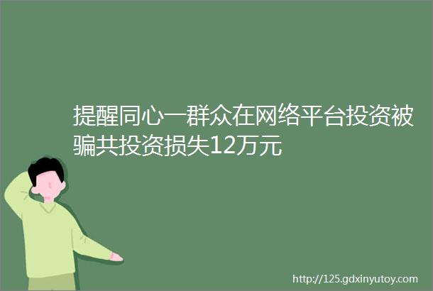 提醒同心一群众在网络平台投资被骗共投资损失12万元