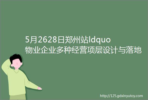 5月2628日郑州站ldquo物业企业多种经营项层设计与落地实操rdquo特训营课程考察