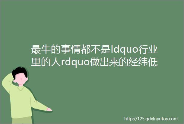 最牛的事情都不是ldquo行业里的人rdquo做出来的经纬低调出品