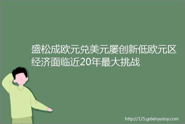 盛松成欧元兑美元屡创新低欧元区经济面临近20年最大挑战