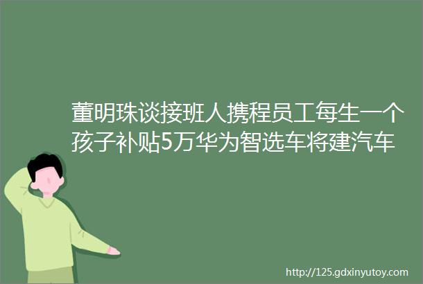 董明珠谈接班人携程员工每生一个孩子补贴5万华为智选车将建汽车独立门店大公司动态