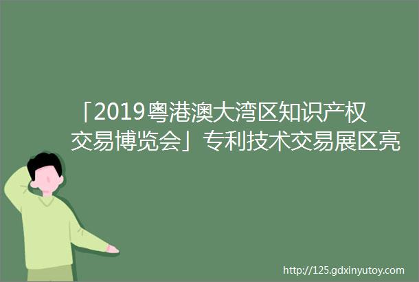 「2019粤港澳大湾区知识产权交易博览会」专利技术交易展区亮点提前看