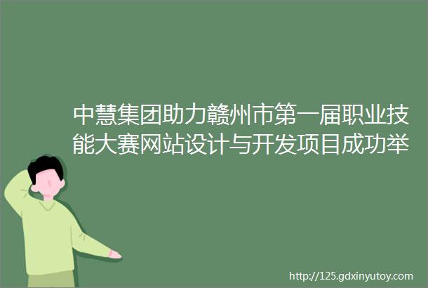 中慧集团助力赣州市第一届职业技能大赛网站设计与开发项目成功举办