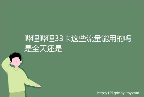 哔哩哔哩33卡这些流量能用的吗是全天还是