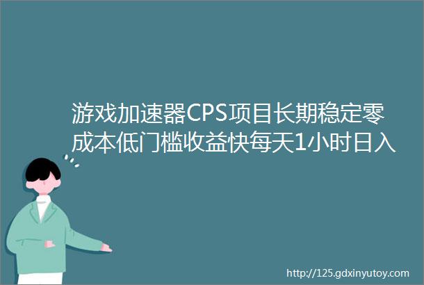 游戏加速器CPS项目长期稳定零成本低门槛收益快每天1小时日入80