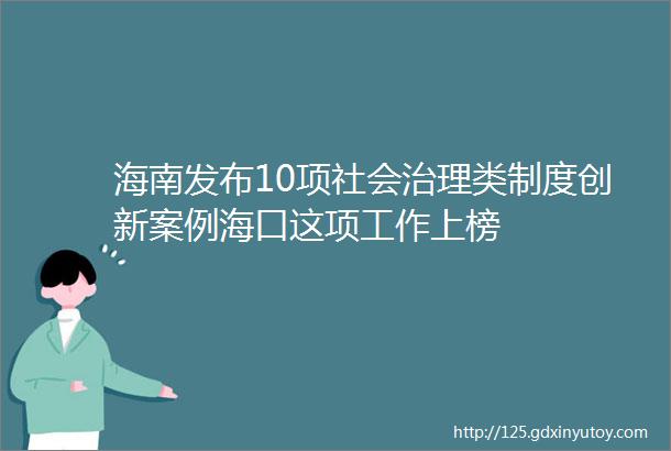 海南发布10项社会治理类制度创新案例海口这项工作上榜