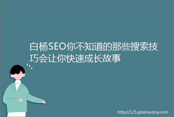 白杨SEO你不知道的那些搜索技巧会让你快速成长故事