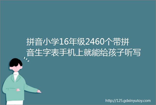 拼音小学16年级2460个带拼音生字表手机上就能给孩子听写