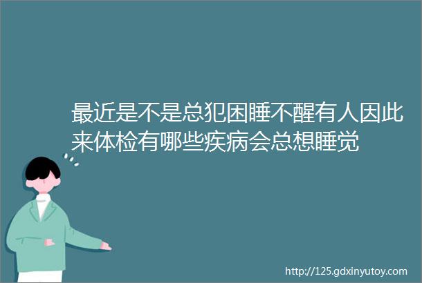 最近是不是总犯困睡不醒有人因此来体检有哪些疾病会总想睡觉