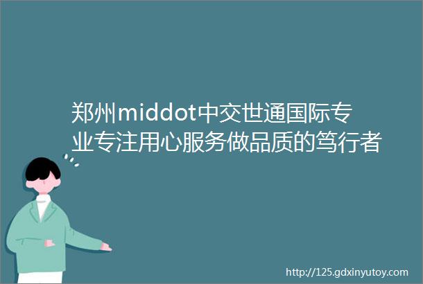 郑州middot中交世通国际专业专注用心服务做品质的笃行者