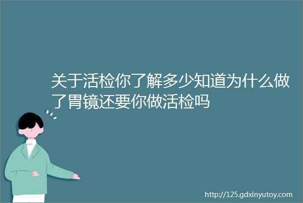 关于活检你了解多少知道为什么做了胃镜还要你做活检吗