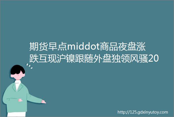 期货早点middot商品夜盘涨跌互现沪镍跟随外盘独领风骚2018614