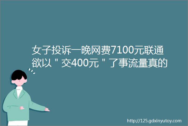 女子投诉一晚网费7100元联通欲以＂交400元＂了事流量真的跑得快