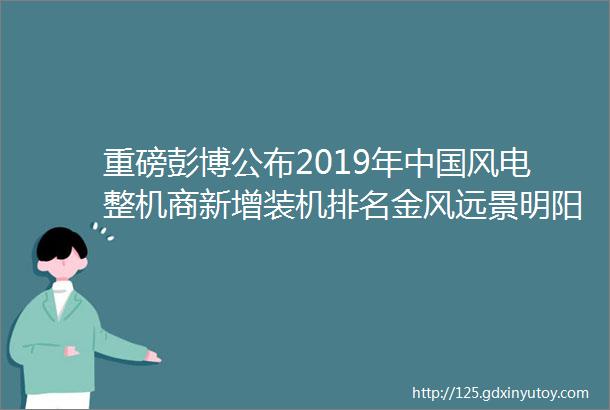 重磅彭博公布2019年中国风电整机商新增装机排名金风远景明阳稳居前三附榜单