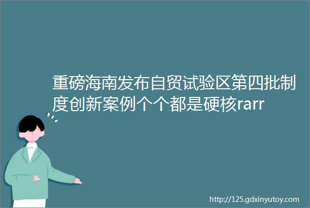 重磅海南发布自贸试验区第四批制度创新案例个个都是硬核rarr