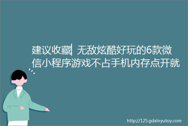 建议收藏▏无敌炫酷好玩的6款微信小程序游戏不占手机内存点开就可开玩