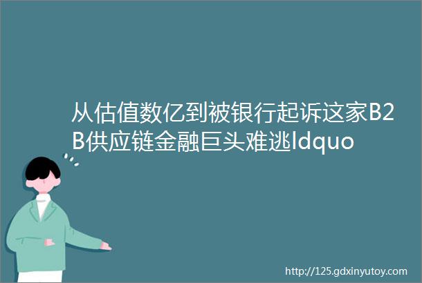 从估值数亿到被银行起诉这家B2B供应链金融巨头难逃ldquoC轮魔咒rdquo创业10年黯然落幕