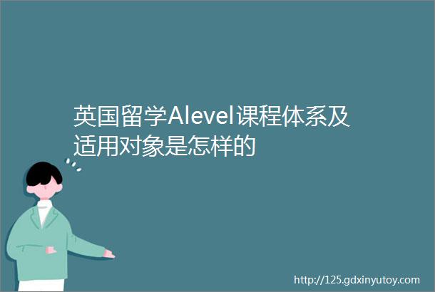 英国留学Alevel课程体系及适用对象是怎样的