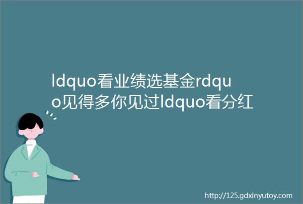 ldquo看业绩选基金rdquo见得多你见过ldquo看分红选基金rdquo吗