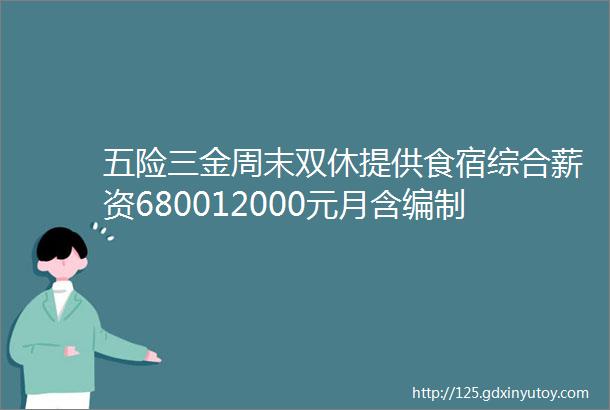 五险三金周末双休提供食宿综合薪资680012000元月含编制昆明医院邮政管理局税局局公务员查看