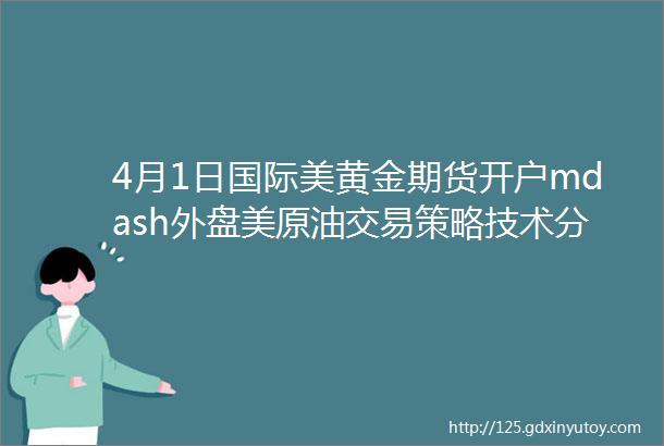 4月1日国际美黄金期货开户mdash外盘美原油交易策略技术分析