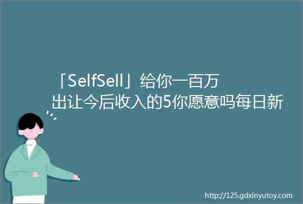 「SelfSell」给你一百万出让今后收入的5你愿意吗每日新物种