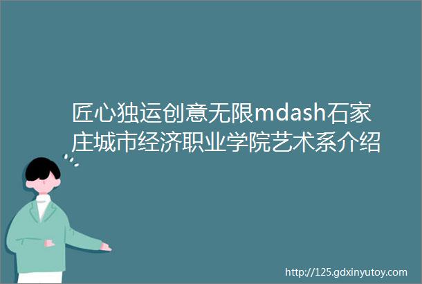 匠心独运创意无限mdash石家庄城市经济职业学院艺术系介绍