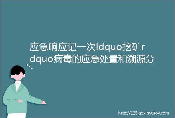 应急响应记一次ldquo挖矿rdquo病毒的应急处置和溯源分析