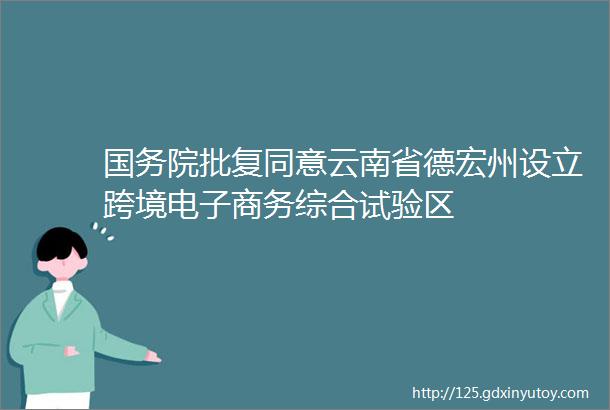 国务院批复同意云南省德宏州设立跨境电子商务综合试验区