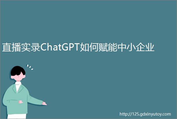 直播实录ChatGPT如何赋能中小企业