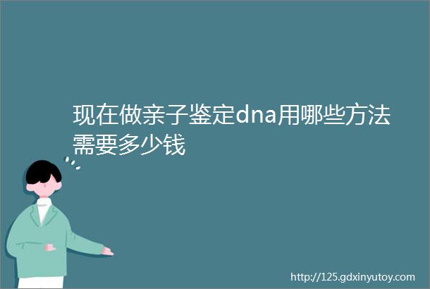 现在做亲子鉴定dna用哪些方法需要多少钱