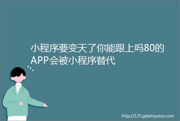 小程序要变天了你能跟上吗80的APP会被小程序替代