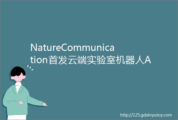 NatureCommunication首发云端实验室机器人AI为21世纪新材料探索迎来革命性突破