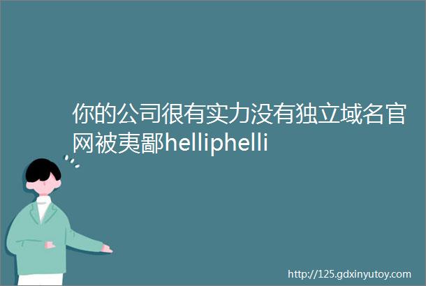 你的公司很有实力没有独立域名官网被夷鄙helliphellip