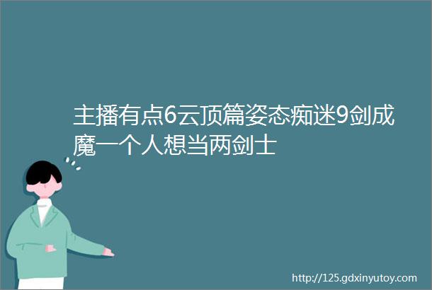 主播有点6云顶篇姿态痴迷9剑成魔一个人想当两剑士