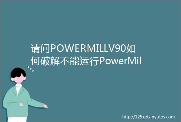 请问POWERMILLV90如何破解不能运行PowerMillPAF错误错